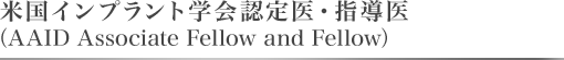 米国インプラント学会認定医・指導医（AAID Associate Fellow and Fellow）