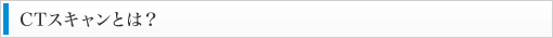 CTスキャンとは？