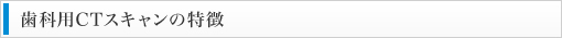 歯科用CTスキャンの特徴