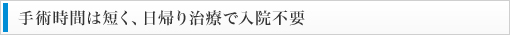 手術時間は短く、日帰り治療で入院不要