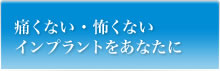 痛くない・怖くないインプラントをあなたに