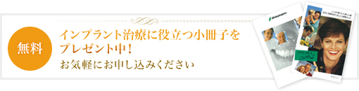 無料  インプラント治療に役立つ小冊子をプレゼント中！ お気軽にお申し込みください
