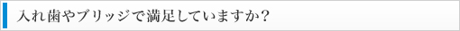 入れ歯やブリッジで満足していますか？