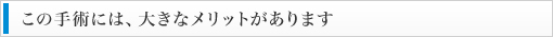 この手術には、大きなメリットがあります