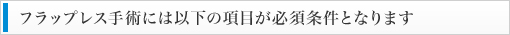 フラップレス手術には以下の項目が必須条件となります