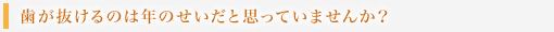 歯が抜けるのは年のせいだと思っていませんか？