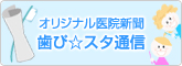 オリジナル医院新聞 歯び☆スタ通信