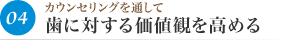 04カウンセリングを通して 歯に対する価値観を高める