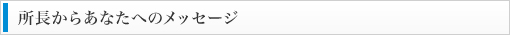 所長からあなたへのメッセージ