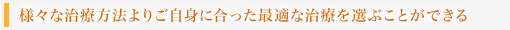 様々な治療方法よりご自身に合った最適な治療を選ぶことができる