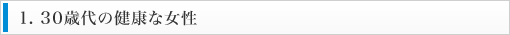 1. 30歳代の健康な女性　