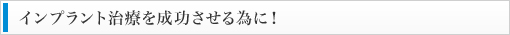 インプラント治療を成功させる為に！